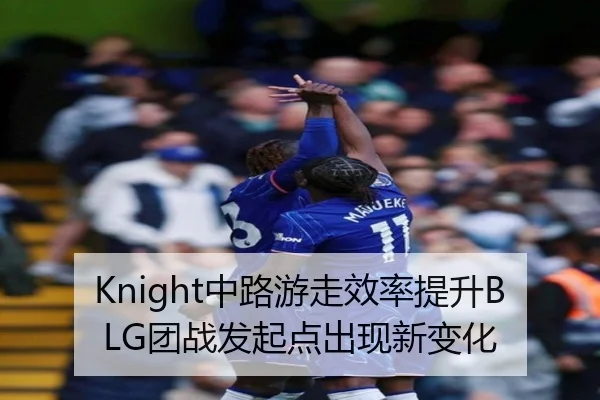 Knight中路游走效率提升BLG团战发起点出现新变化