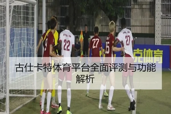 古仕卡特体育平台全面评测与功能解析