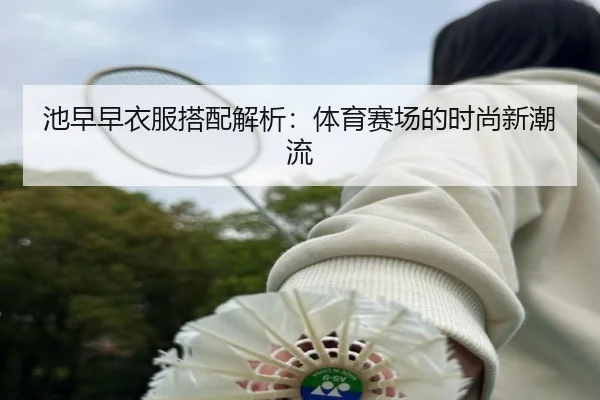 池早早衣服搭配解析：体育赛场的时尚新潮流