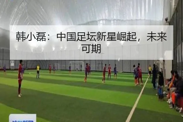 韩小磊：中国足坛新星崛起，未来可期