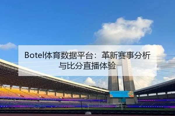 Botel体育数据平台：革新赛事分析与比分直播体验