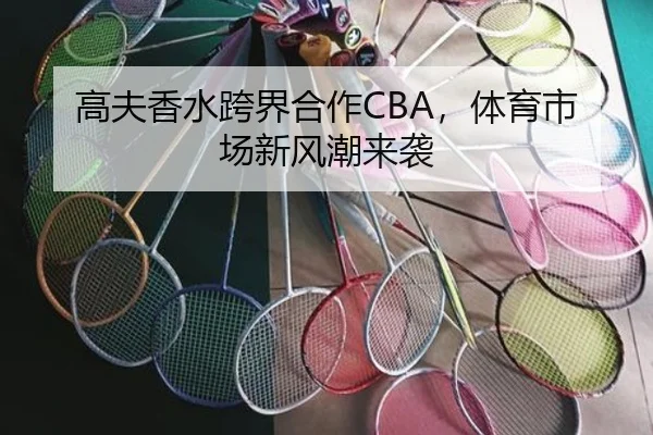 高夫香水跨界合作CBA，体育市场新风潮来袭