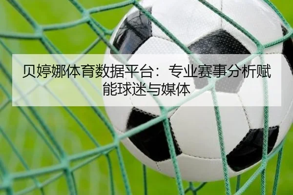 贝婷娜体育数据平台：专业赛事分析赋能球迷与媒体
