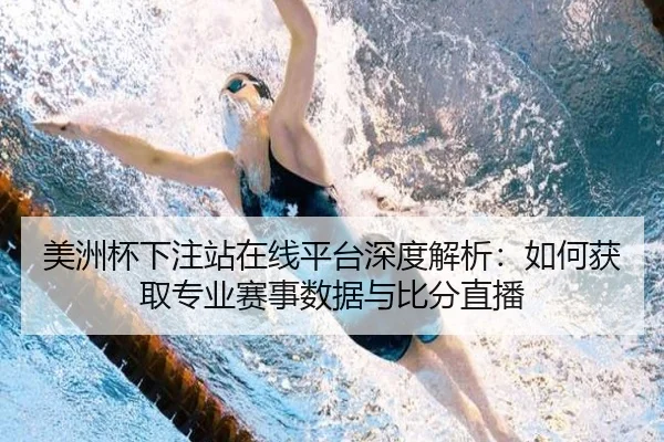 美洲杯下注站在线平台深度解析：如何获取专业赛事数据与比分直播