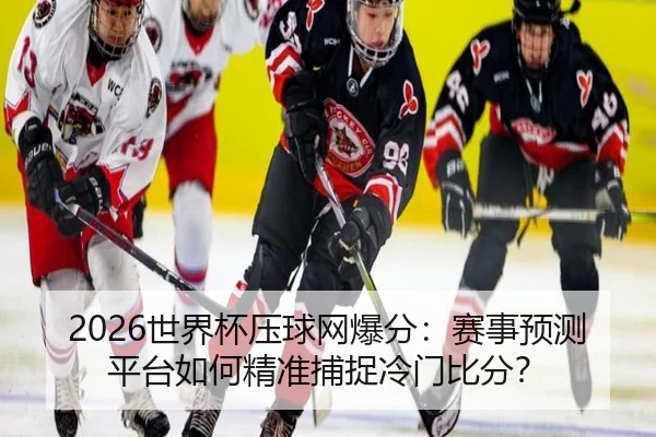 2026世界杯压球网爆分：赛事预测平台如何精准捕捉冷门比分？